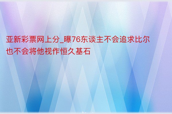 亚新彩票网上分_曝76东谈主不会追求比尔 也不会将他视作恒久基石