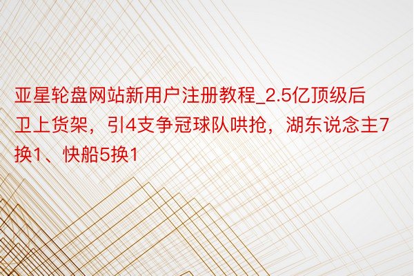亚星轮盘网站新用户注册教程_2.5亿顶级后卫上货架,引4支争冠球队哄抢,湖东说念主7换1、快船5换1