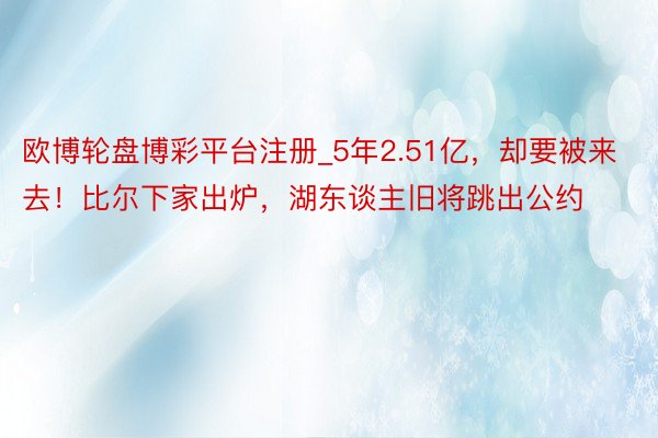 欧博轮盘博彩平台注册_5年2.51亿,却要被来去!比尔下家出炉,湖东谈主旧将跳出公约