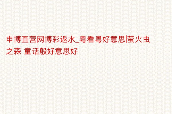 申博直营网博彩返水_粤看粤好意思|萤火虫之森 童话般好意思好