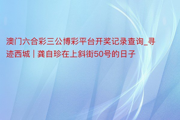 澳门六合彩三公博彩平台开奖记录查询_寻迹西城 | 龚自珍在上斜街50号的日子