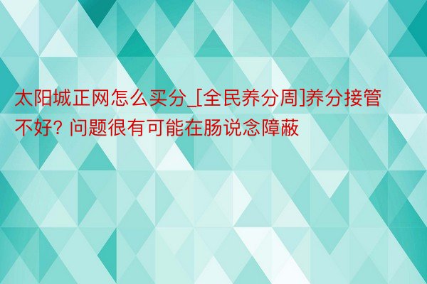 太阳城正网怎么买分_[全民养分周]养分接管不好? 问题很有可能在肠说念障蔽