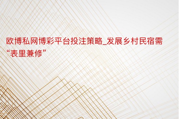 欧博私网博彩平台投注策略_发展乡村民宿需“表里兼修”